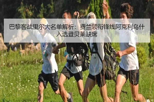 巴黎客战里尔大名单解析：费兰领衔锋线阿克利乌什入选登贝莱缺席