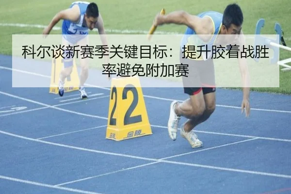 科尔谈新赛季关键目标:提升胶着战胜率避免附加赛